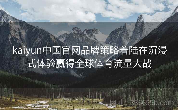 kaiyun中国官网品牌策略着陆在沉浸式体验赢得全球体育流量大战