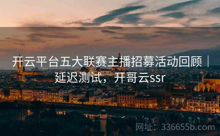 开云平台五大联赛主播招募活动回顾｜延迟测试，开哥云ssr