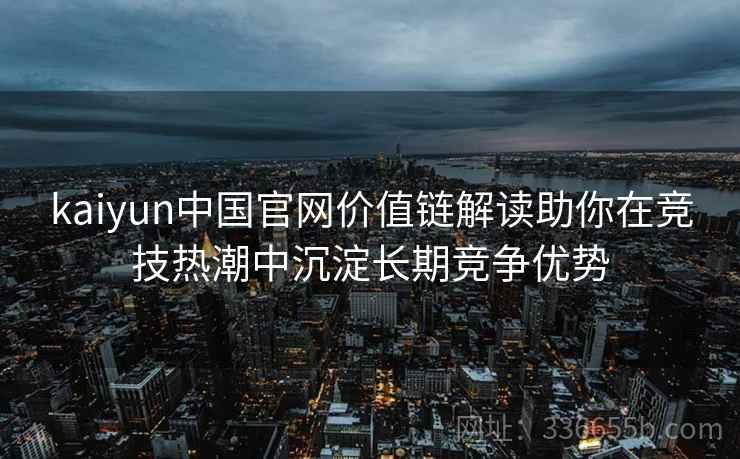 kaiyun中国官网价值链解读助你在竞技热潮中沉淀长期竞争优势