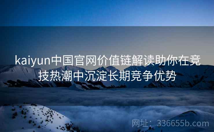kaiyun中国官网价值链解读助你在竞技热潮中沉淀长期竞争优势