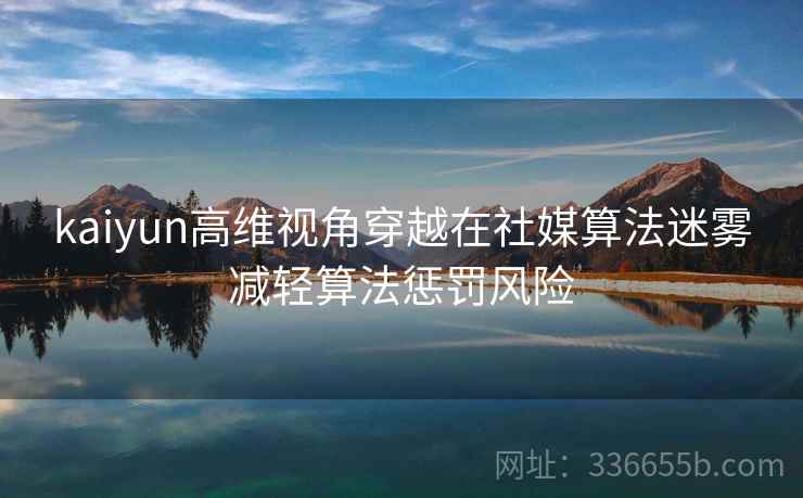 kaiyun高维视角穿越在社媒算法迷雾减轻算法惩罚风险