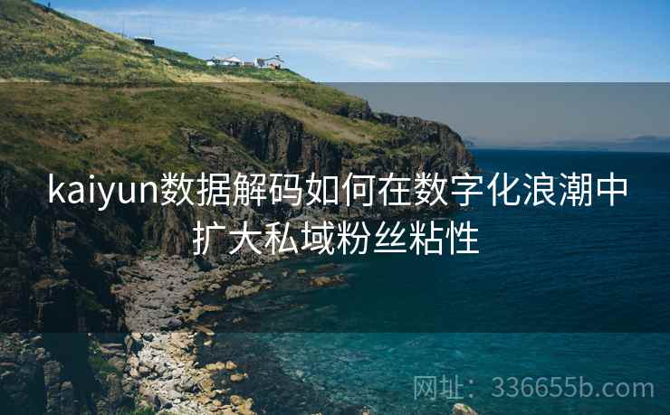 kaiyun数据解码如何在数字化浪潮中扩大私域粉丝粘性