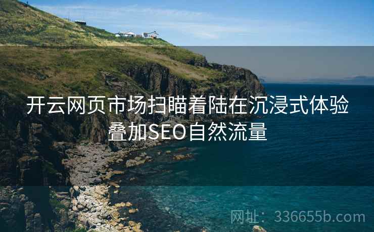开云网页市场扫瞄着陆在沉浸式体验叠加SEO自然流量