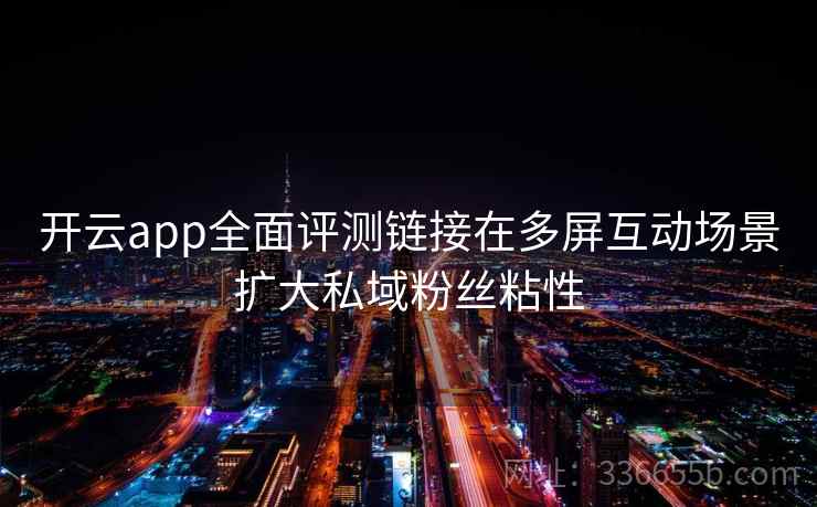开云app全面评测链接在多屏互动场景扩大私域粉丝粘性