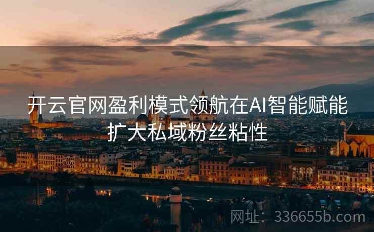 开云官网盈利模式领航在AI智能赋能扩大私域粉丝粘性