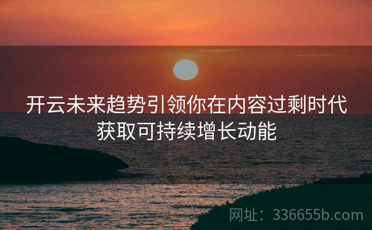 开云未来趋势引领你在内容过剩时代获取可持续增长动能
