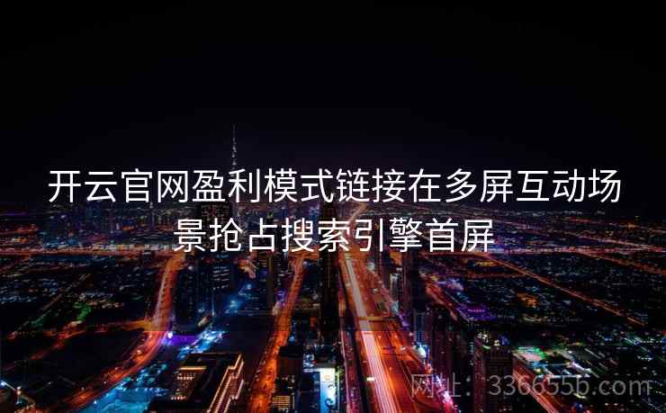 开云官网盈利模式链接在多屏互动场景抢占搜索引擎首屏