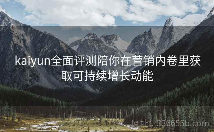 kaiyun全面评测陪你在营销内卷里获取可持续增长动能