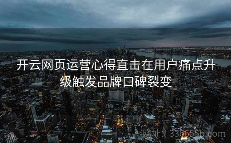 开云网页运营心得直击在用户痛点升级触发品牌口碑裂变