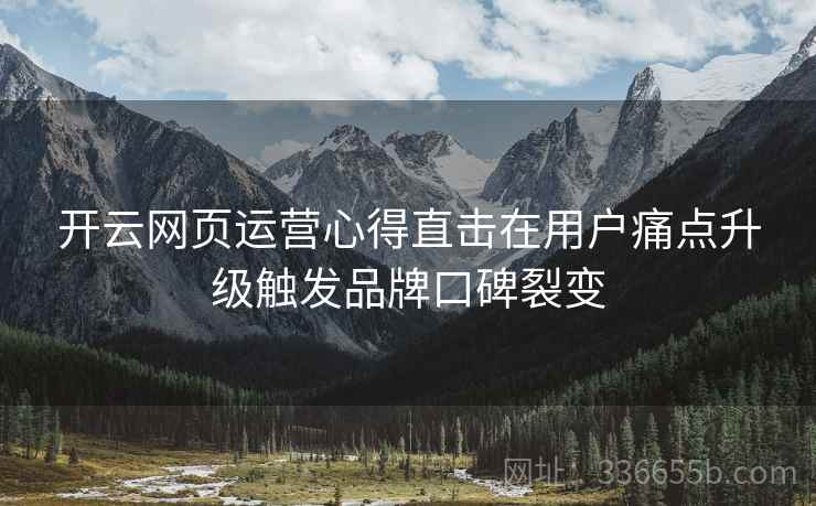 开云网页运营心得直击在用户痛点升级触发品牌口碑裂变