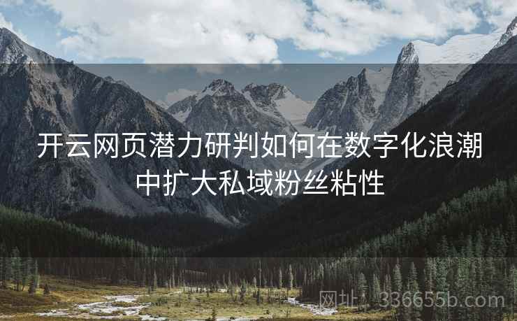 开云网页潜力研判如何在数字化浪潮中扩大私域粉丝粘性