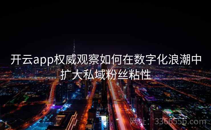 开云app权威观察如何在数字化浪潮中扩大私域粉丝粘性