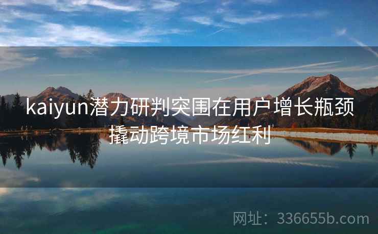 kaiyun潜力研判突围在用户增长瓶颈撬动跨境市场红利