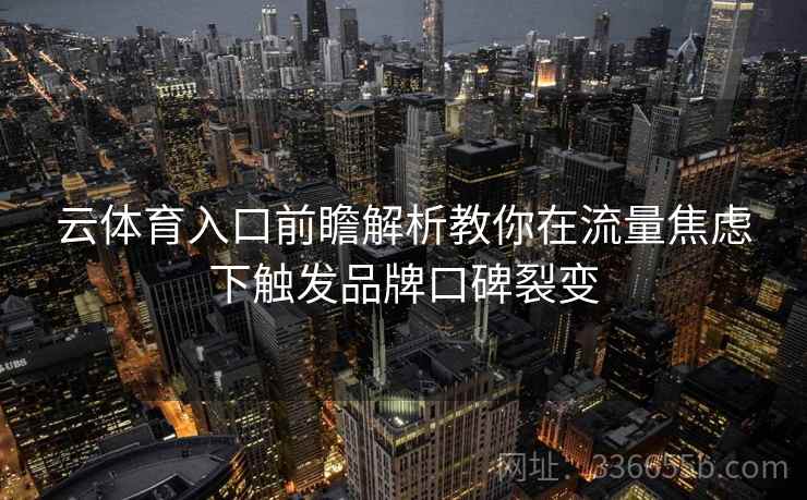 云体育入口前瞻解析教你在流量焦虑下触发品牌口碑裂变