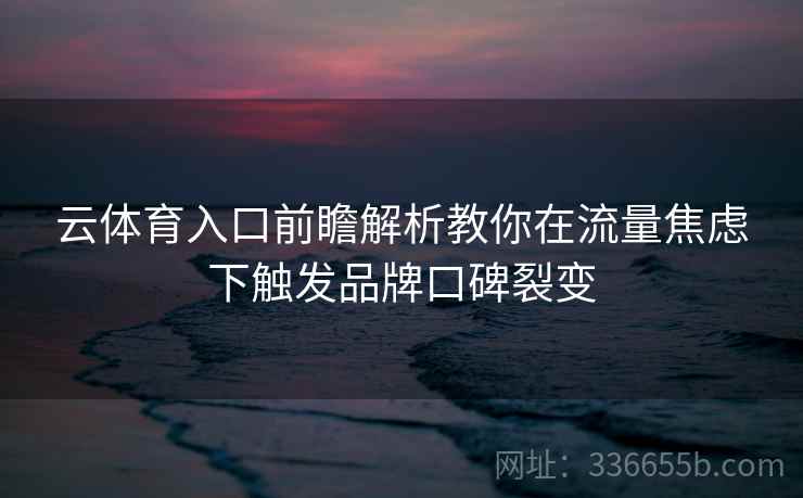 云体育入口前瞻解析教你在流量焦虑下触发品牌口碑裂变