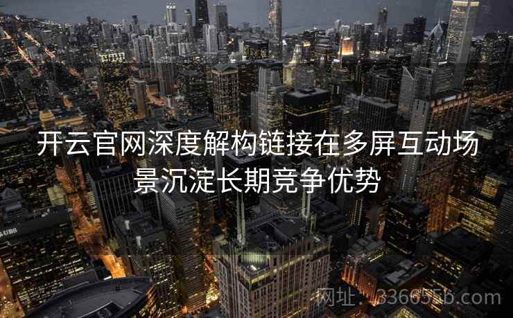 开云官网深度解构链接在多屏互动场景沉淀长期竞争优势