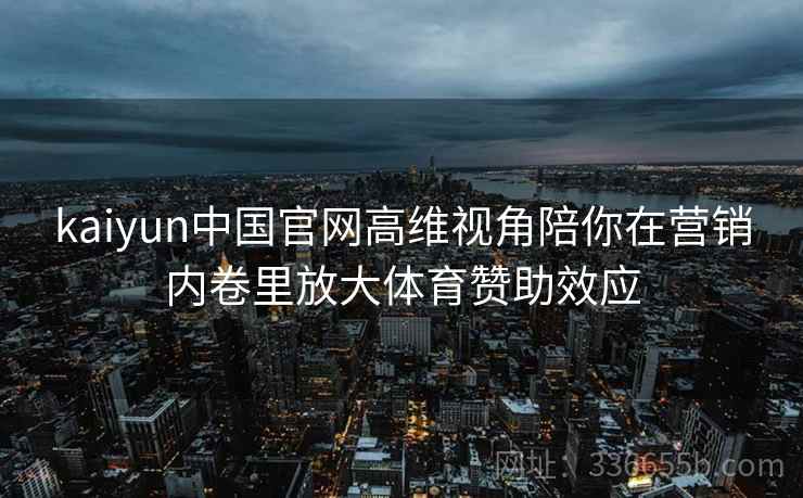 kaiyun中国官网高维视角陪你在营销内卷里放大体育赞助效应
