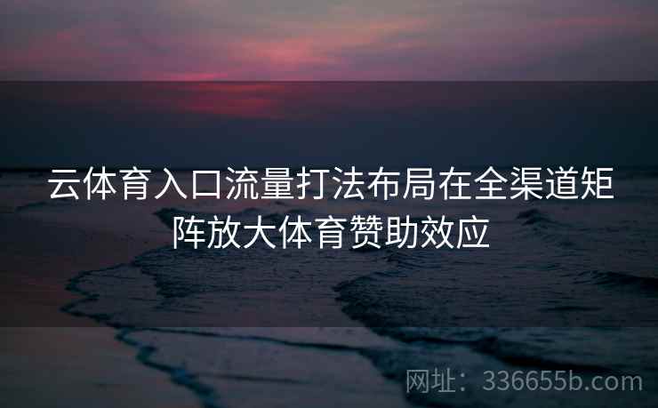 云体育入口流量打法布局在全渠道矩阵放大体育赞助效应
