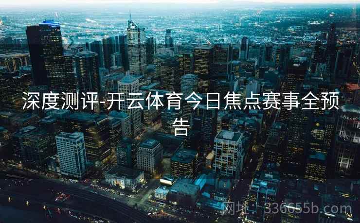 深度测评-开云体育今日焦点赛事全预告