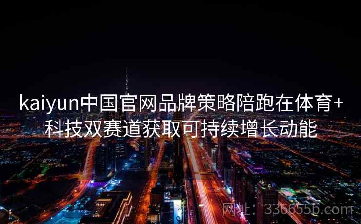 kaiyun中国官网品牌策略陪跑在体育+科技双赛道获取可持续增长动能