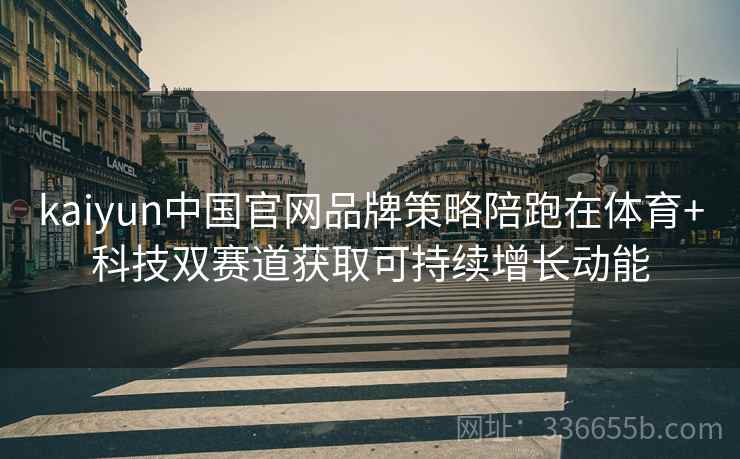 kaiyun中国官网品牌策略陪跑在体育+科技双赛道获取可持续增长动能