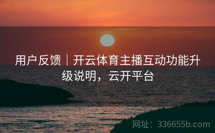 用户反馈｜开云体育主播互动功能升级说明，云开平台