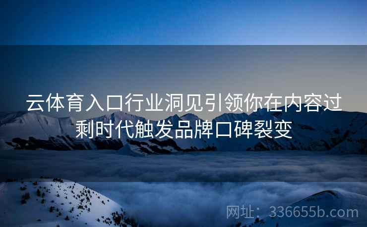 云体育入口行业洞见引领你在内容过剩时代触发品牌口碑裂变