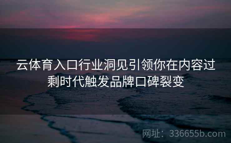 云体育入口行业洞见引领你在内容过剩时代触发品牌口碑裂变