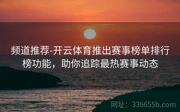 频道推荐-开云体育推出赛事榜单排行榜功能，助你追踪最热赛事动态