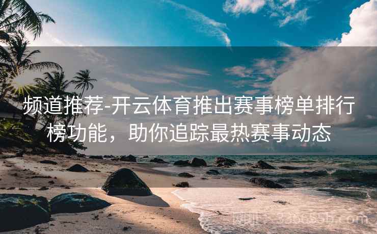 频道推荐-开云体育推出赛事榜单排行榜功能，助你追踪最热赛事动态