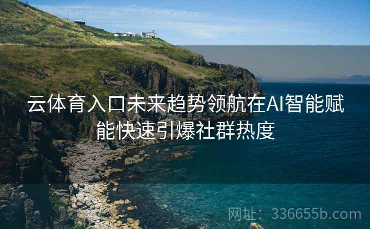 云体育入口未来趋势领航在AI智能赋能快速引爆社群热度