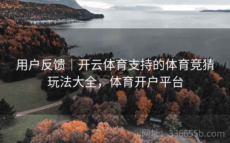 用户反馈｜开云体育支持的体育竞猜玩法大全，体育开户平台