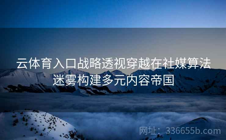 云体育入口战略透视穿越在社媒算法迷雾构建多元内容帝国