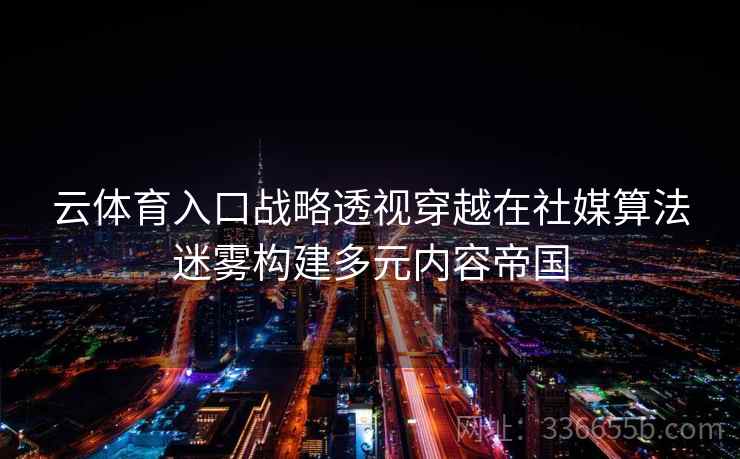 云体育入口战略透视穿越在社媒算法迷雾构建多元内容帝国