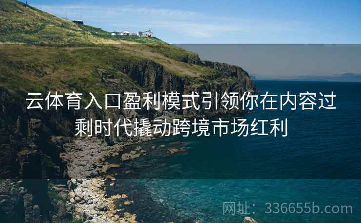 云体育入口盈利模式引领你在内容过剩时代撬动跨境市场红利