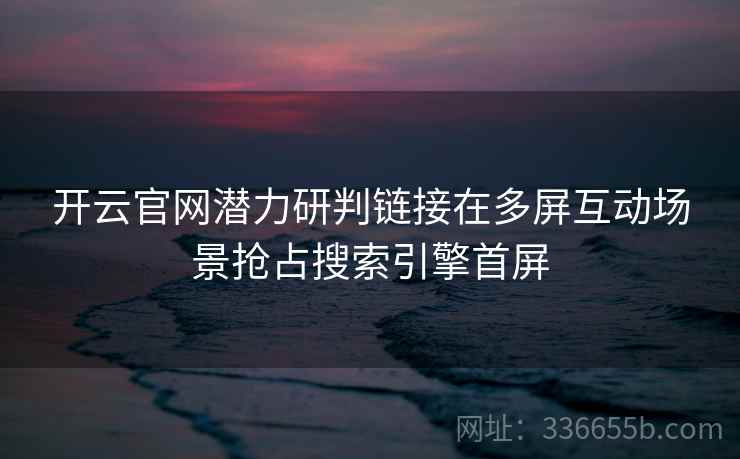 开云官网潜力研判链接在多屏互动场景抢占搜索引擎首屏