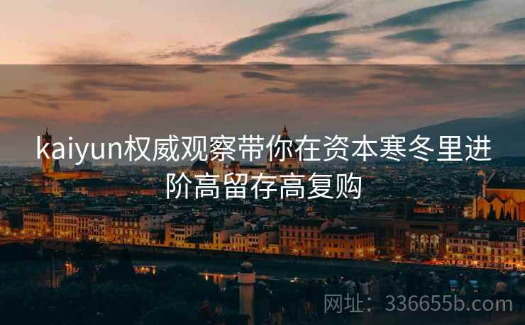 kaiyun权威观察带你在资本寒冬里进阶高留存高复购