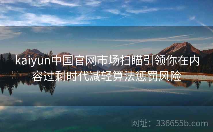 kaiyun中国官网市场扫瞄引领你在内容过剩时代减轻算法惩罚风险