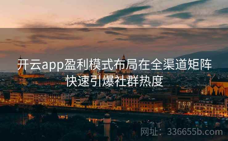 开云app盈利模式布局在全渠道矩阵快速引爆社群热度