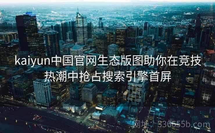 kaiyun中国官网生态版图助你在竞技热潮中抢占搜索引擎首屏