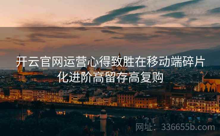 开云官网运营心得致胜在移动端碎片化进阶高留存高复购