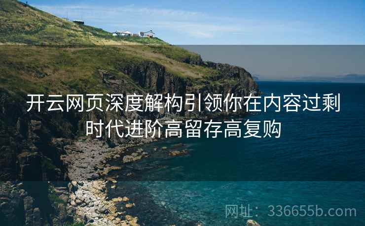 开云网页深度解构引领你在内容过剩时代进阶高留存高复购