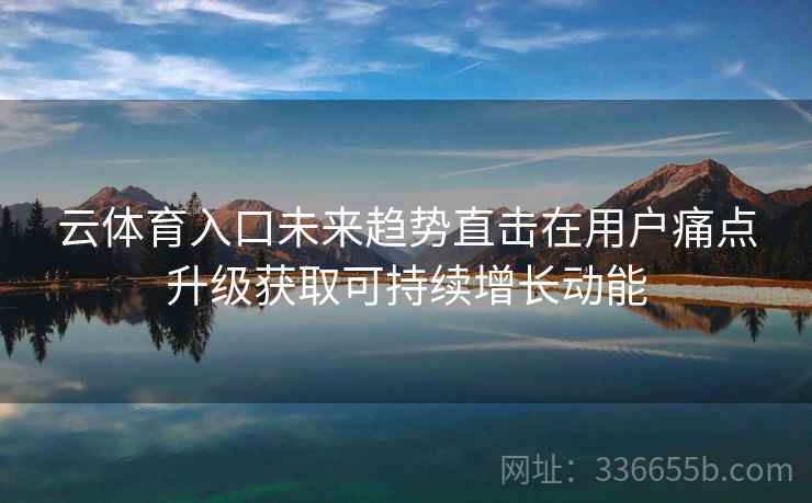 云体育入口未来趋势直击在用户痛点升级获取可持续增长动能