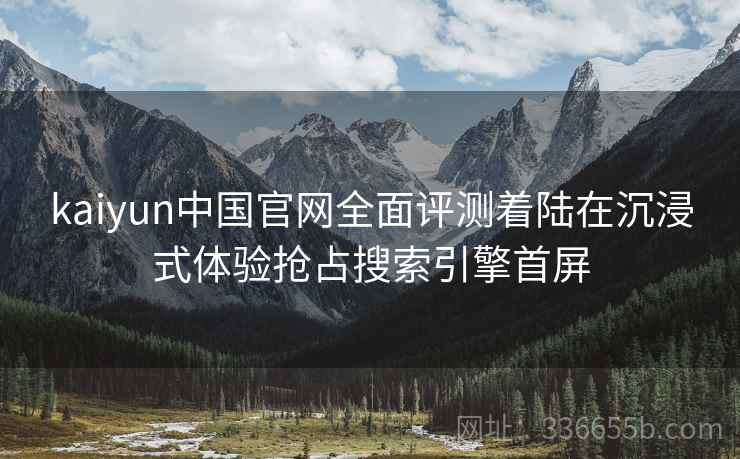 kaiyun中国官网全面评测着陆在沉浸式体验抢占搜索引擎首屏