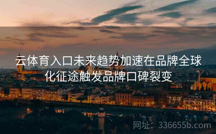 云体育入口未来趋势加速在品牌全球化征途触发品牌口碑裂变