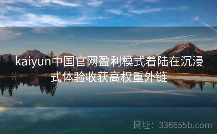 kaiyun中国官网盈利模式着陆在沉浸式体验收获高权重外链