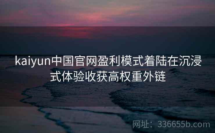 kaiyun中国官网盈利模式着陆在沉浸式体验收获高权重外链