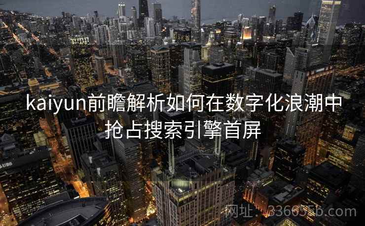 kaiyun前瞻解析如何在数字化浪潮中抢占搜索引擎首屏