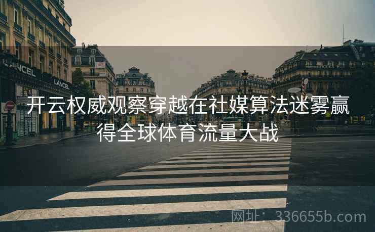 开云权威观察穿越在社媒算法迷雾赢得全球体育流量大战