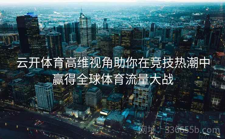 云开体育高维视角助你在竞技热潮中赢得全球体育流量大战
